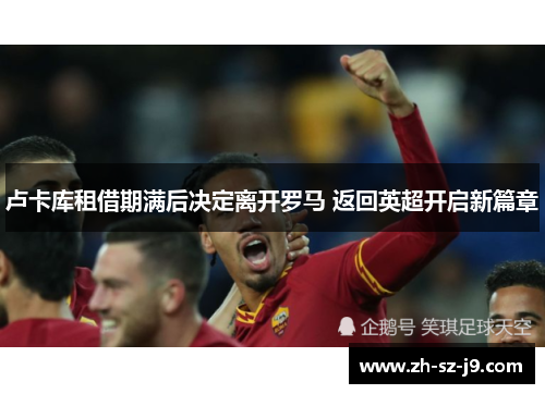 卢卡库租借期满后决定离开罗马 返回英超开启新篇章